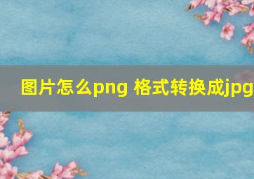 图片怎么png 格式转换成jpg